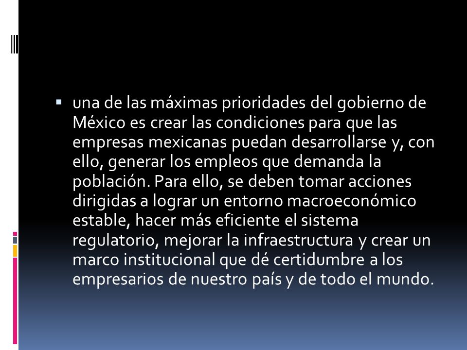 una de las máximas prioridades del gobierno de México es crear las condiciones para que las empresas mexicanas puedan desarrollarse y, con ello, generar los empleos que demanda la población.