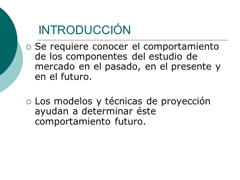INTRODUCCIÓN Se requiere conocer el comportamiento de los componentes del estudio de mercado en el pasado, en el presente y en el futuro.