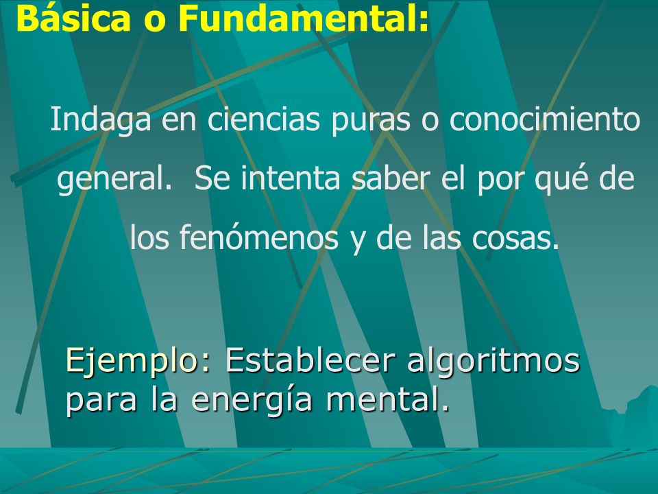 Básica o Fundamental: Indaga en ciencias puras o conocimiento general. Se intenta saber el por qué de los fenómenos y de las cosas.