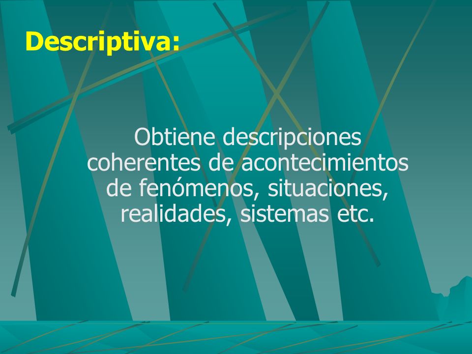 Descriptiva: Obtiene descripciones coherentes de acontecimientos de fenómenos, situaciones, realidades, sistemas etc.