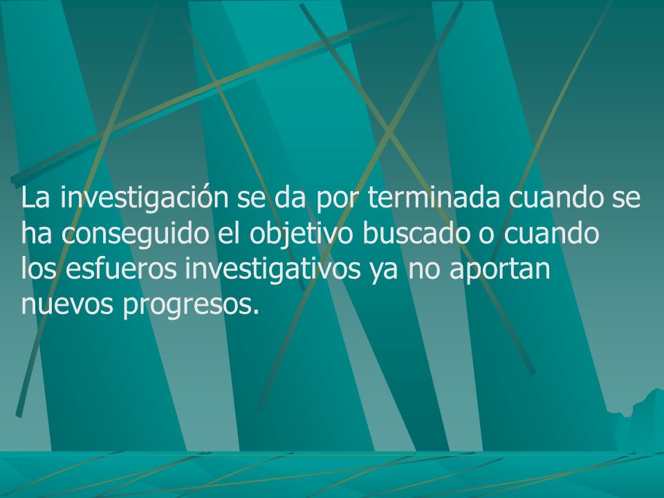La investigación se da por terminada cuando se ha conseguido el objetivo buscado o cuando los esfueros investigativos ya no aportan nuevos progresos.