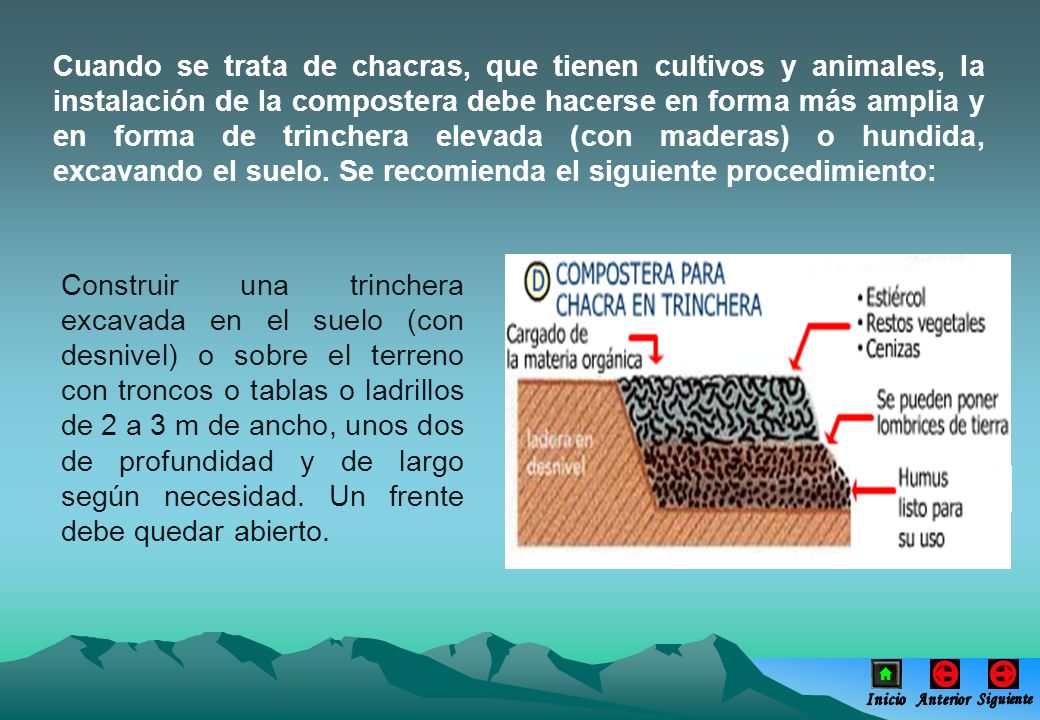 Cuando se trata de chacras, que tienen cultivos y animales, la instalación de la compostera debe hacerse en forma más amplia y en forma de trinchera elevada (con maderas) o hundida, excavando el suelo. Se recomienda el siguiente procedimiento: