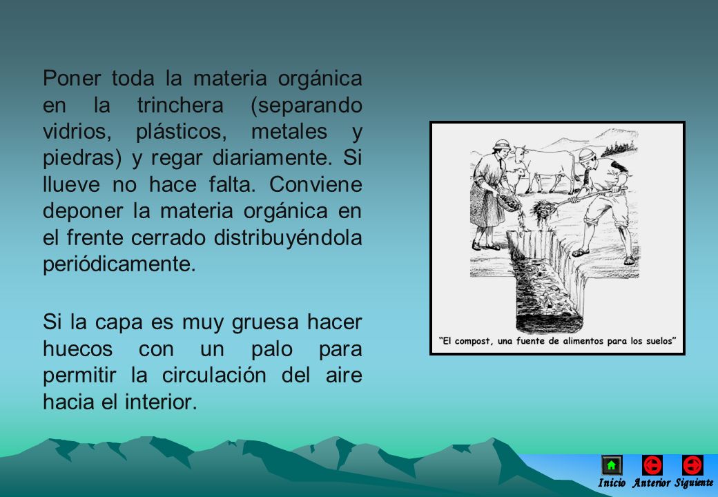 Poner toda la materia orgánica en la trinchera (separando vidrios, plásticos, metales y piedras) y regar diariamente. Si llueve no hace falta. Conviene deponer la materia orgánica en el frente cerrado distribuyéndola periódicamente.