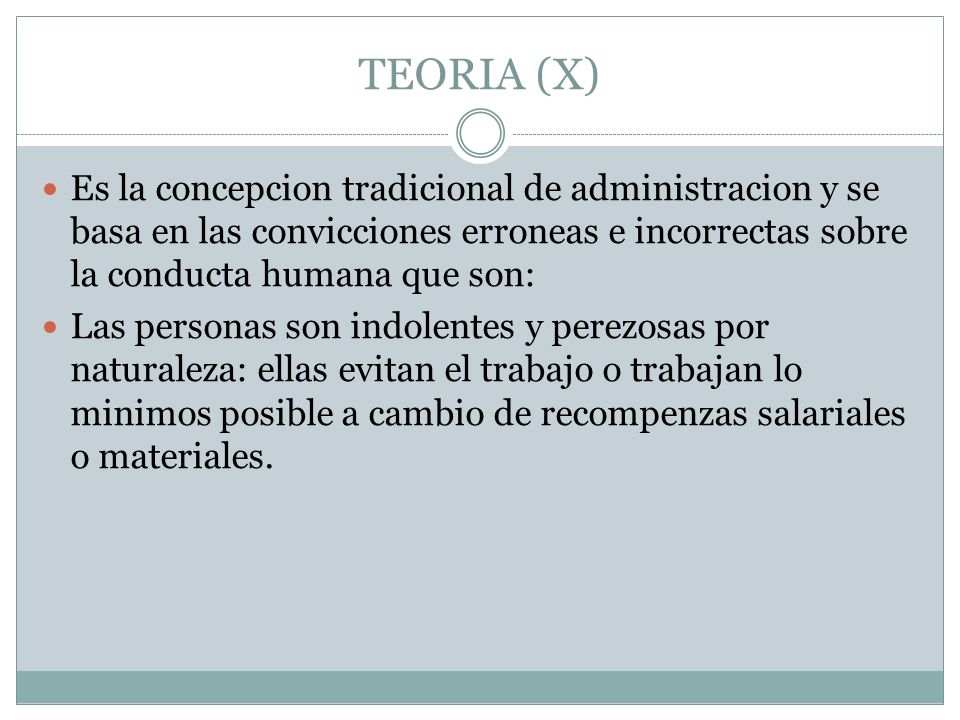 TEORIA (X) Es la concepcion tradicional de administracion y se basa en las convicciones erroneas e incorrectas sobre la conducta humana que son: