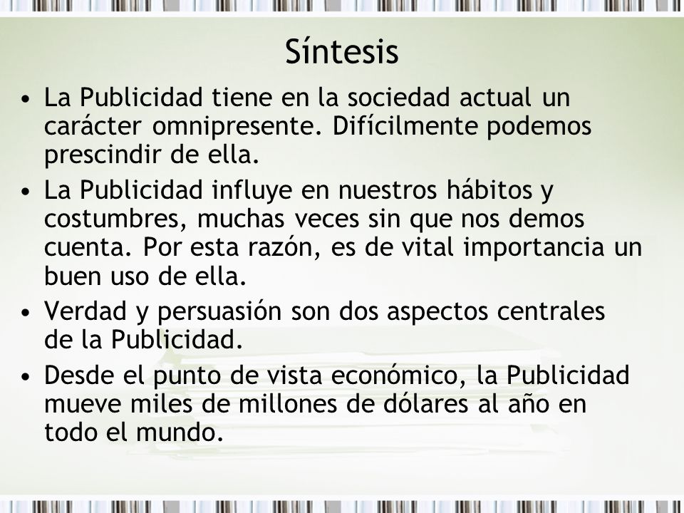 Síntesis La Publicidad tiene en la sociedad actual un carácter omnipresente. Difícilmente podemos prescindir de ella.