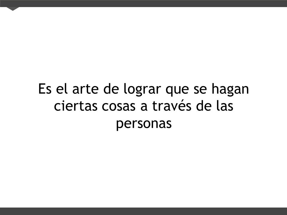 Es el arte de lograr que se hagan ciertas cosas a través de las personas