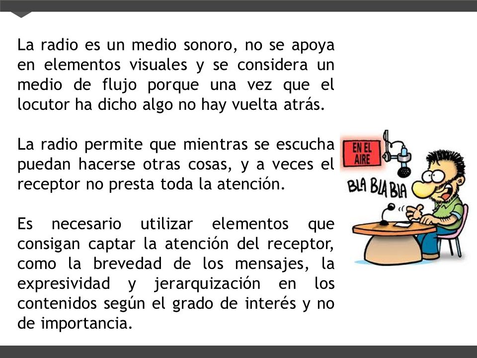 La radio es un medio sonoro, no se apoya en elementos visuales y se considera un medio de flujo porque una vez que el locutor ha dicho algo no hay vuelta atrás.