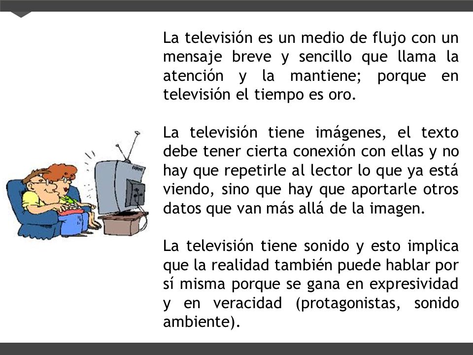 La televisión es un medio de flujo con un mensaje breve y sencillo que llama la atención y la mantiene; porque en televisión el tiempo es oro.