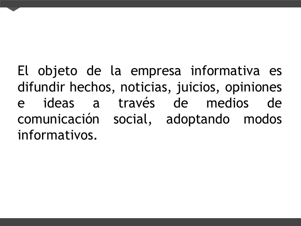El objeto de la empresa informativa es difundir hechos, noticias, juicios, opiniones e ideas a través de medios de comunicación social, adoptando modos informativos.