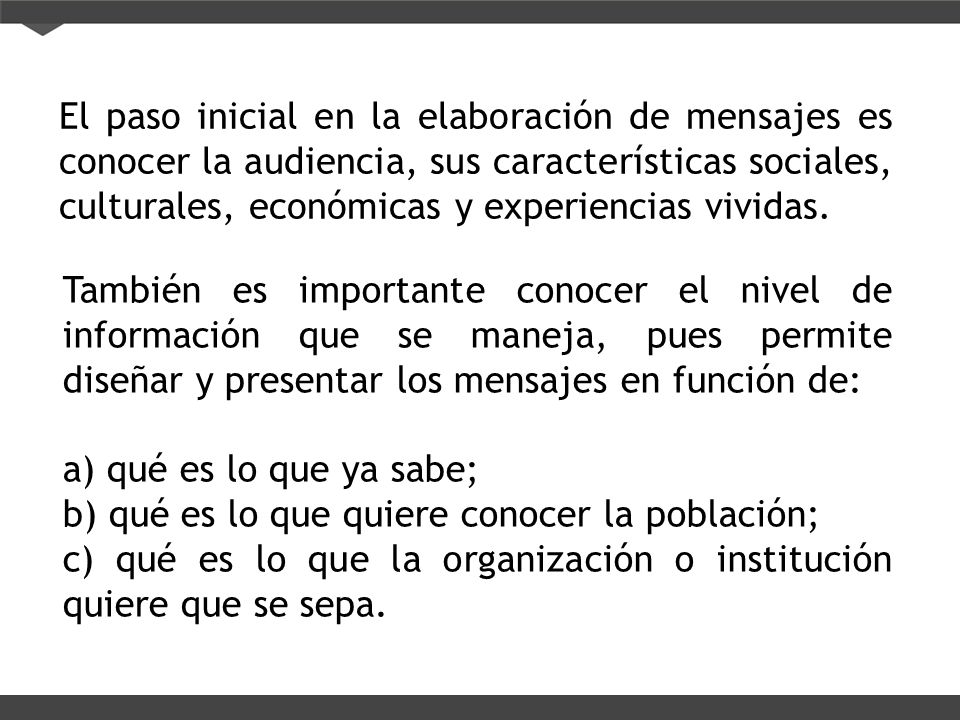 El paso inicial en la elaboración de mensajes es conocer la audiencia, sus características sociales, culturales, económicas y experiencias vividas.