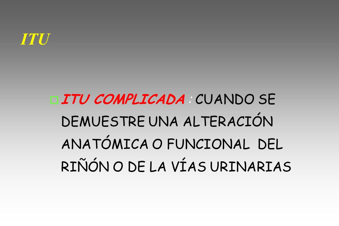 ITU ITU COMPLICADA : CUANDO SE DEMUESTRE UNA ALTERACIÓN ANATÓMICA O FUNCIONAL DEL RIÑÓN O DE LA VÍAS URINARIAS.