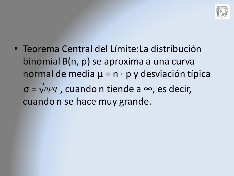 Teorema Central del Límite:La distribución binomial B(n, p) se aproxima a una curva normal de media μ = n · p y desviación típica