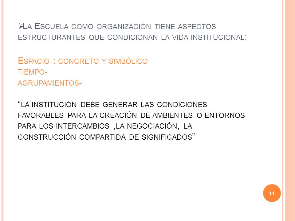 La Escuela como organización tiene aspectos estructurantes que condicionan la vida institucional: Espacio : concreto y simbólico tiempo- agrupamientos- la institución debe generar las condiciones favorables para la creación de ambientes o entornos para los intercambios ,la negociación, la construcción compartida de significados