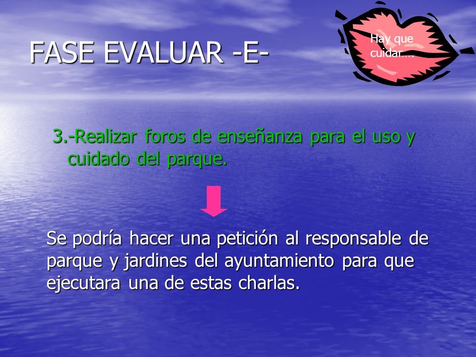 FASE EVALUAR -E- Hay que cuidar…. 3.-Realizar foros de enseñanza para el uso y cuidado del parque.