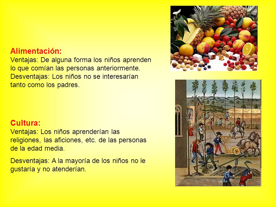 Alimentación: Ventajas: De alguna forma los niños aprenden lo que comían las personas anteriormente. Desventajas: Los niños no se interesarían tanto como los padres.
