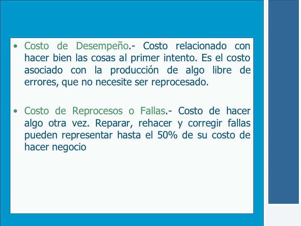 Costo de Desempeño.- Costo relacionado con hacer bien las cosas al primer intento. Es el costo asociado con la producción de algo libre de errores, que no necesite ser reprocesado.