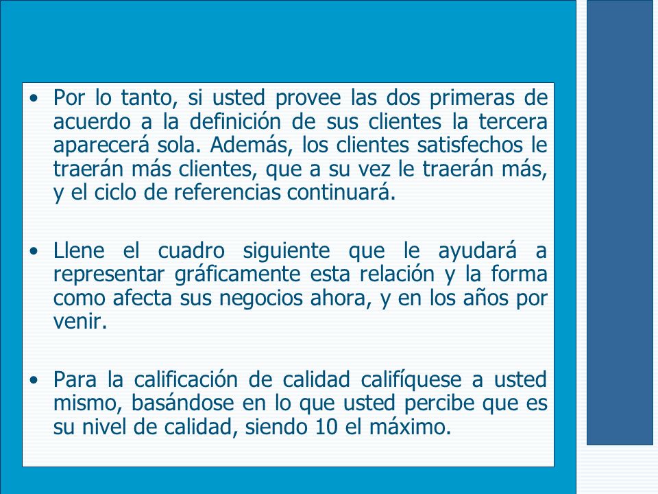 Por lo tanto, si usted provee las dos primeras de acuerdo a la definición de sus clientes la tercera aparecerá sola. Además, los clientes satisfechos le traerán más clientes, que a su vez le traerán más, y el ciclo de referencias continuará.