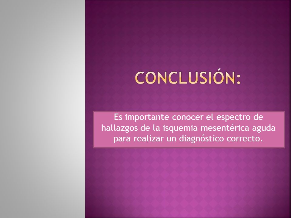 CONCLUSIÓN: Es importante conocer el espectro de hallazgos de la isquemia mesentérica aguda para realizar un diagnóstico correcto.