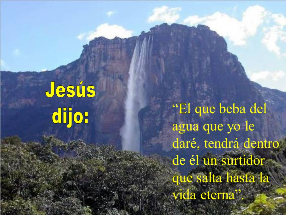 Jesús dijo: El que beba del agua que yo le daré, tendrá dentro de él un surtidor que salta hasta la vida eterna .