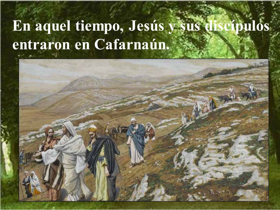 En aquel tiempo, Jesús y sus discípulos entraron en Cafarnaún.