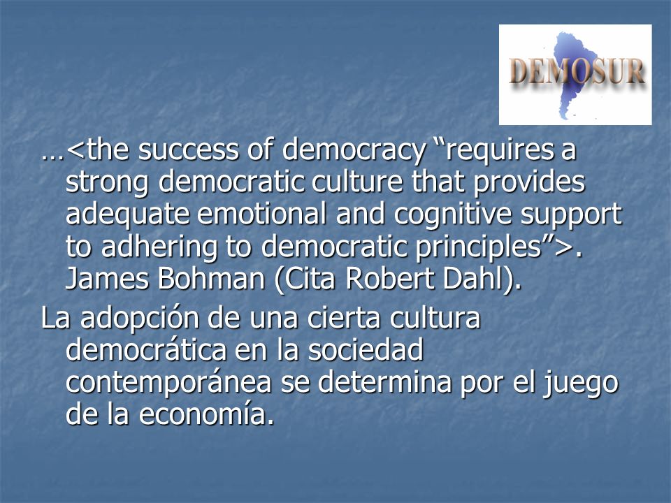 …<the success of democracy requires a strong democratic culture that provides adequate emotional and cognitive support to adhering to democratic principles >. James Bohman (Cita Robert Dahl).