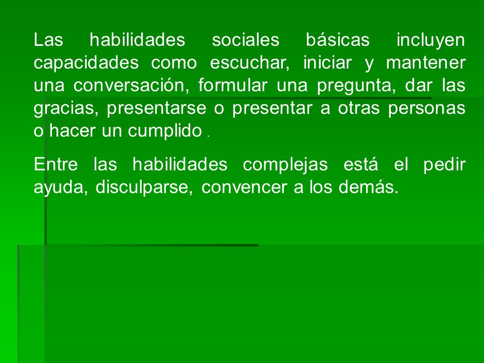 Las habilidades sociales básicas incluyen capacidades como escuchar, iniciar y mantener una conversación, formular una pregunta, dar las gracias, presentarse o presentar a otras personas o hacer un cumplido .