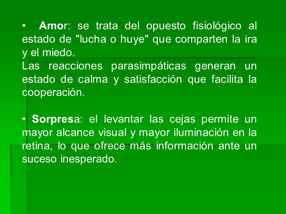 • Amor: se trata del opuesto fisiológico al estado de lucha o huye que comparten la ira y el miedo.