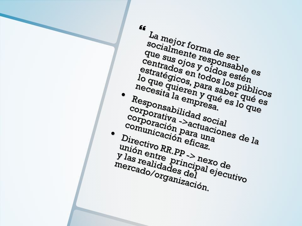 La mejor forma de ser socialmente responsable es que sus ojos y oídos estén centrados en todos los públicos estratégicos, para saber qué es lo que quieren y qué es lo que necesita la empresa.