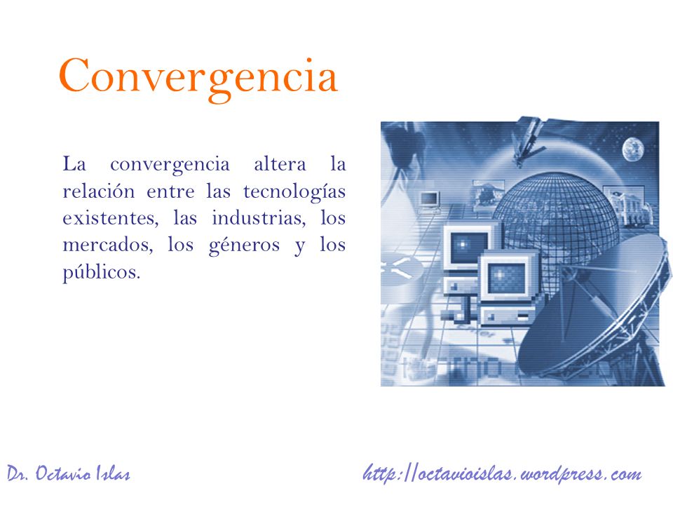 Convergencia La convergencia altera la relación entre las tecnologías existentes, las industrias, los mercados, los géneros y los públicos.