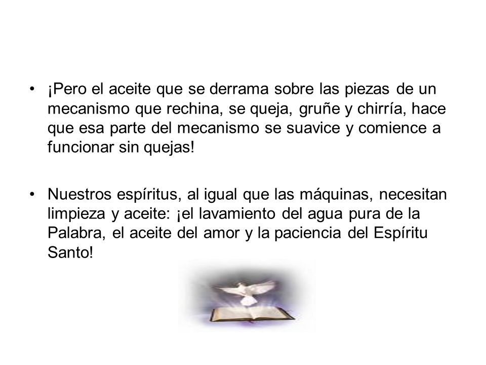 ¡Pero el aceite que se derrama sobre las piezas de un mecanismo que rechina, se queja, gruñe y chirría, hace que esa parte del mecanismo se suavice y comience a funcionar sin quejas!