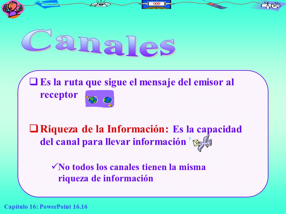 Canales Es la ruta que sigue el mensaje del emisor al receptor. Riqueza de la Información: Es la capacidad del canal para llevar información.