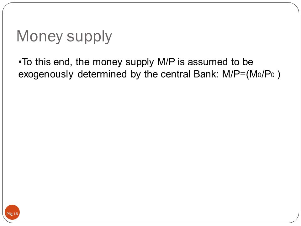 Money supply To this end, the money supply M/P is assumed to be exogenously determined by the central Bank: M/P=(M0/P0 )
