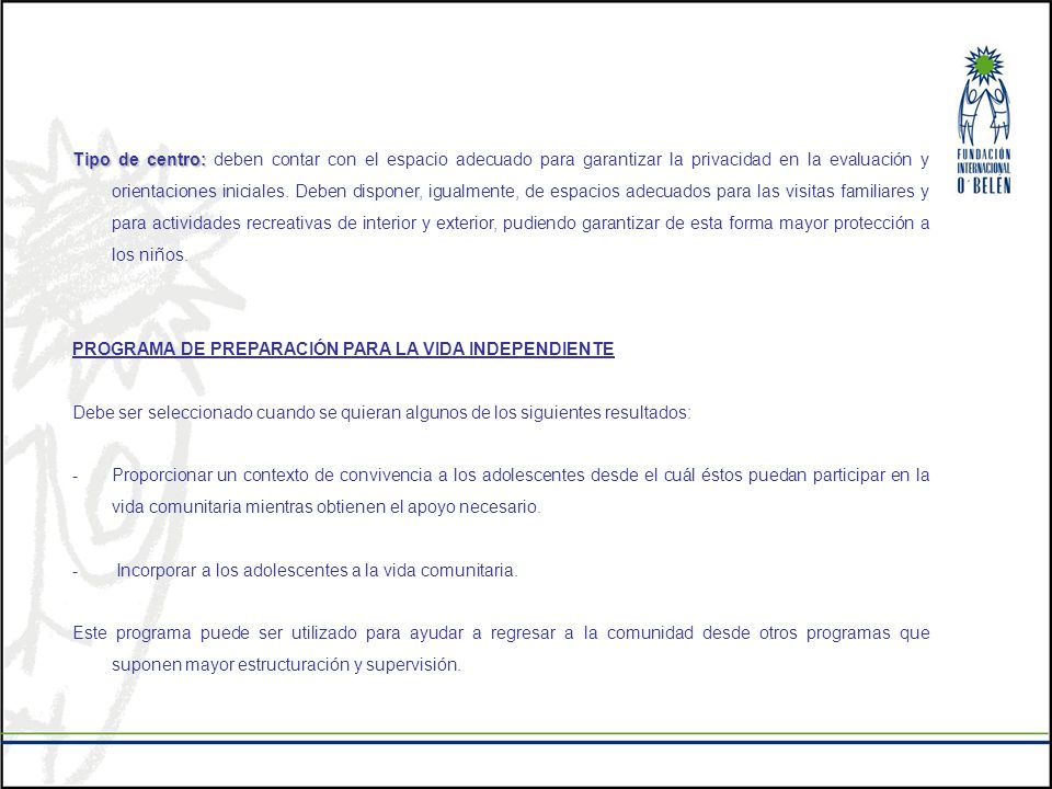 Tipo de centro: deben contar con el espacio adecuado para garantizar la privacidad en la evaluación y orientaciones iniciales. Deben disponer, igualmente, de espacios adecuados para las visitas familiares y para actividades recreativas de interior y exterior, pudiendo garantizar de esta forma mayor protección a los niños.