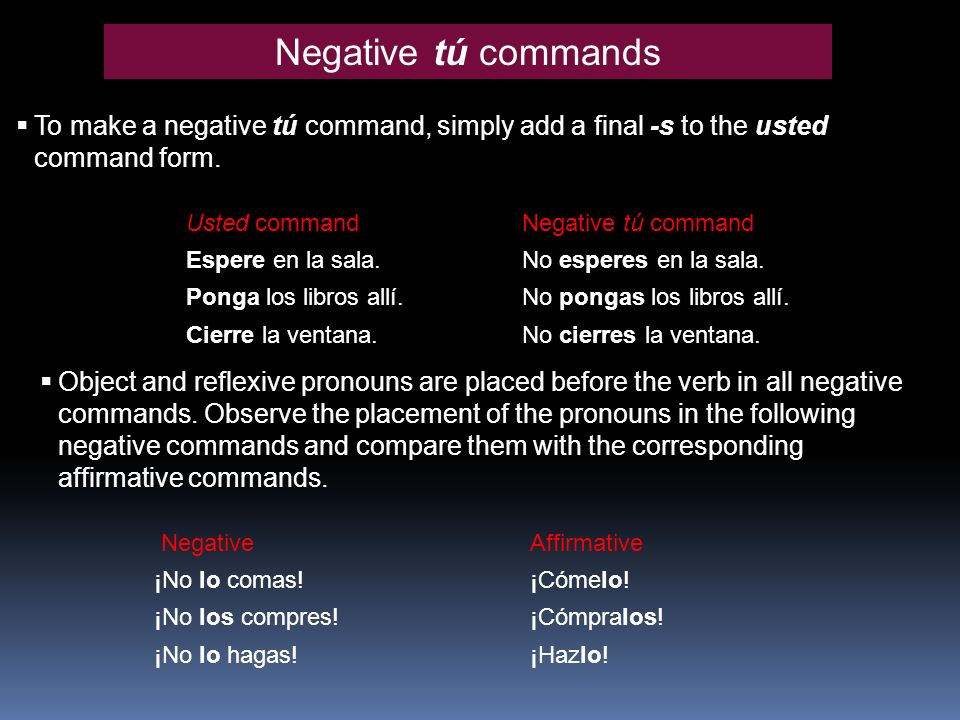 Negative tú commands To make a negative tú command, simply add a final -s to the usted command form.