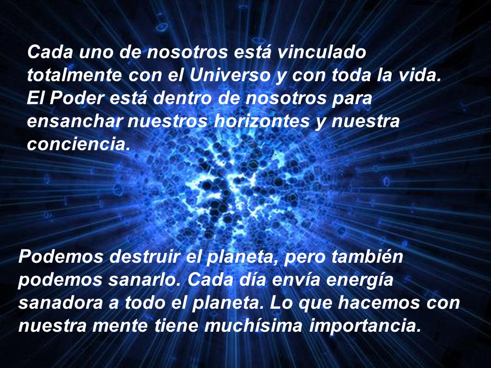 Cada uno de nosotros está vinculado totalmente con el Universo y con toda la vida. El Poder está dentro de nosotros para ensanchar nuestros horizontes y nuestra conciencia.