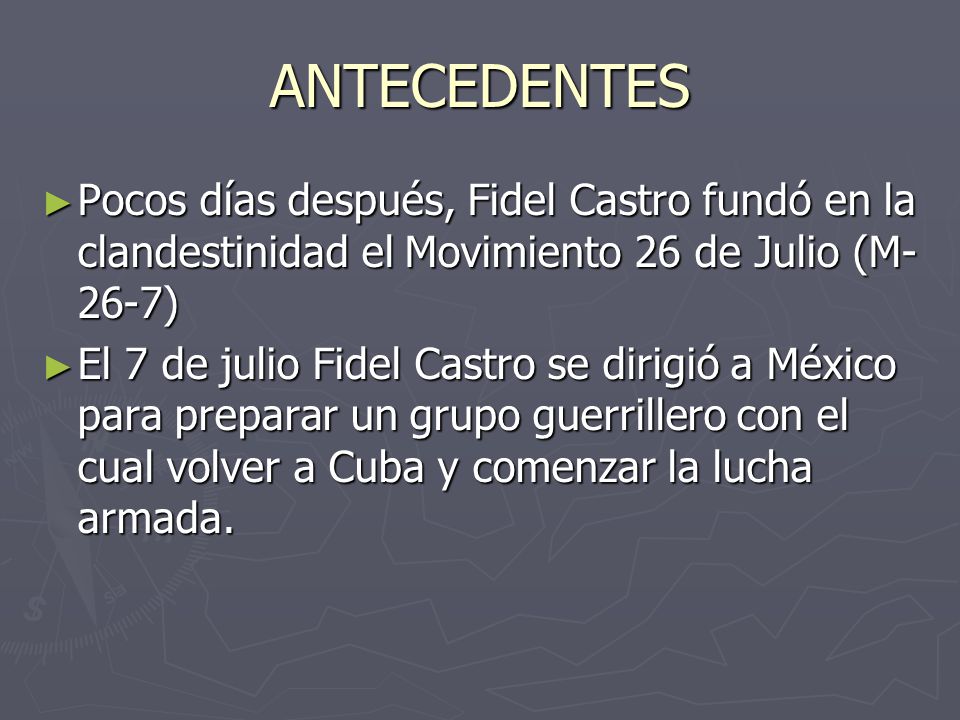 ANTECEDENTES Pocos días después, Fidel Castro fundó en la clandestinidad el Movimiento 26 de Julio (M-26-7)