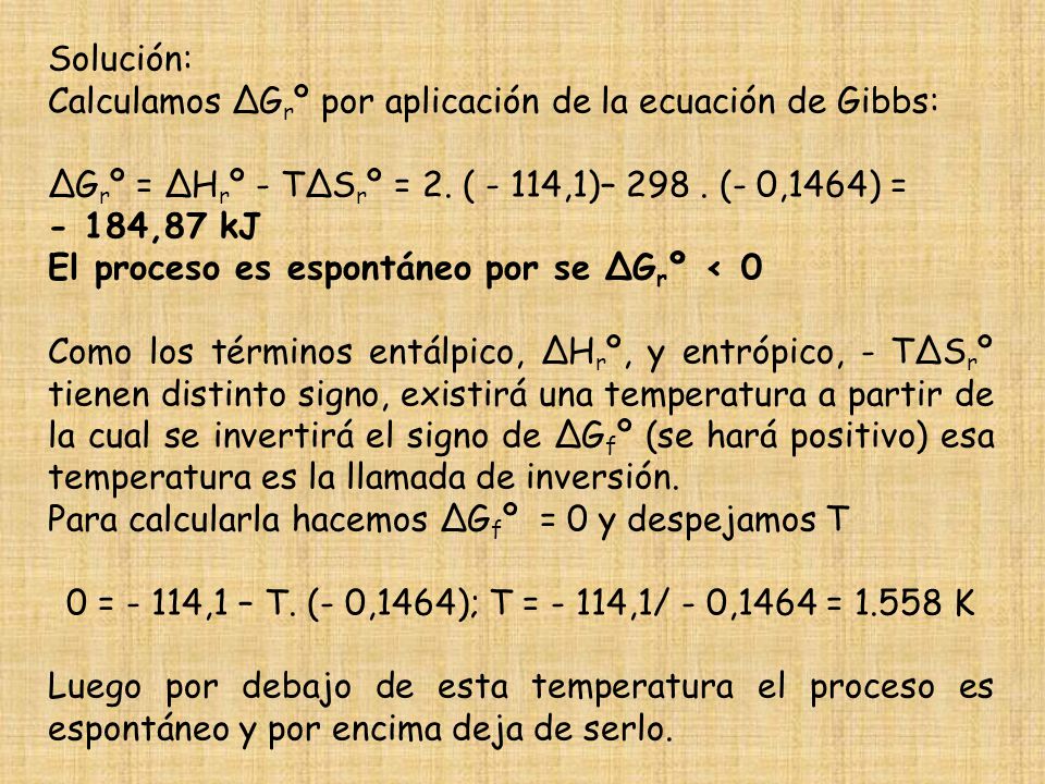 Solución: Calculamos ∆Grº por aplicación de la ecuación de Gibbs: ∆Grº = ∆Hrº - T∆Srº = 2. ( - 114,1)– (- 0,1464) =