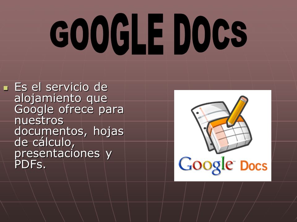 GOOGLE DOCS Es el servicio de alojamiento que Google ofrece para nuestros documentos, hojas de cálculo, presentaciones y PDFs.