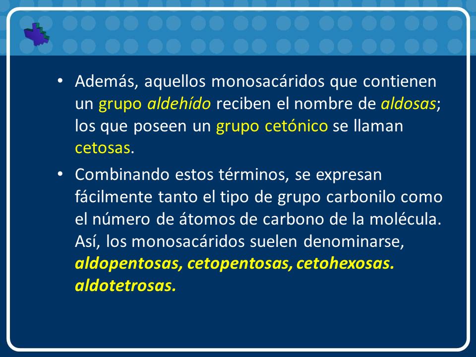 Además, aquellos monosacáridos que contienen un grupo aldehído reciben el nombre de aldosas; los que poseen un grupo cetónico se llaman cetosas.