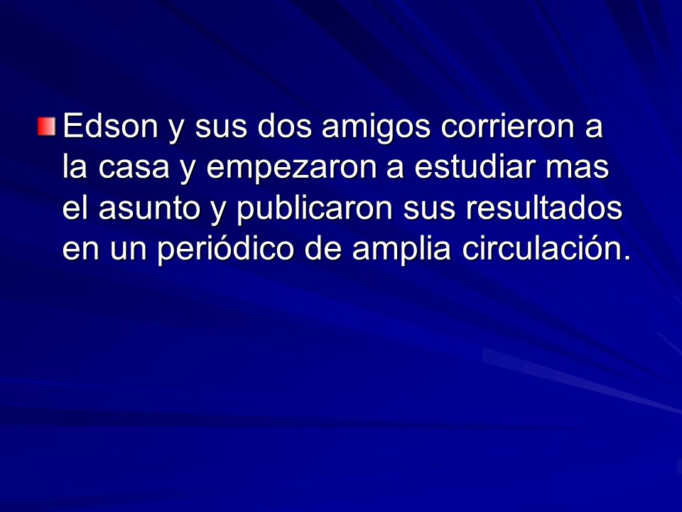 Edson y sus dos amigos corrieron a la casa y empezaron a estudiar mas el asunto y publicaron sus resultados en un periódico de amplia circulación.
