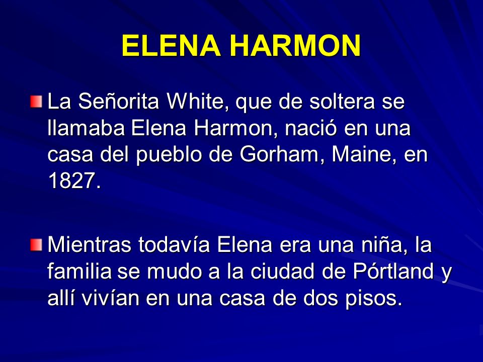 ELENA HARMON La Señorita White, que de soltera se llamaba Elena Harmon, nació en una casa del pueblo de Gorham, Maine, en