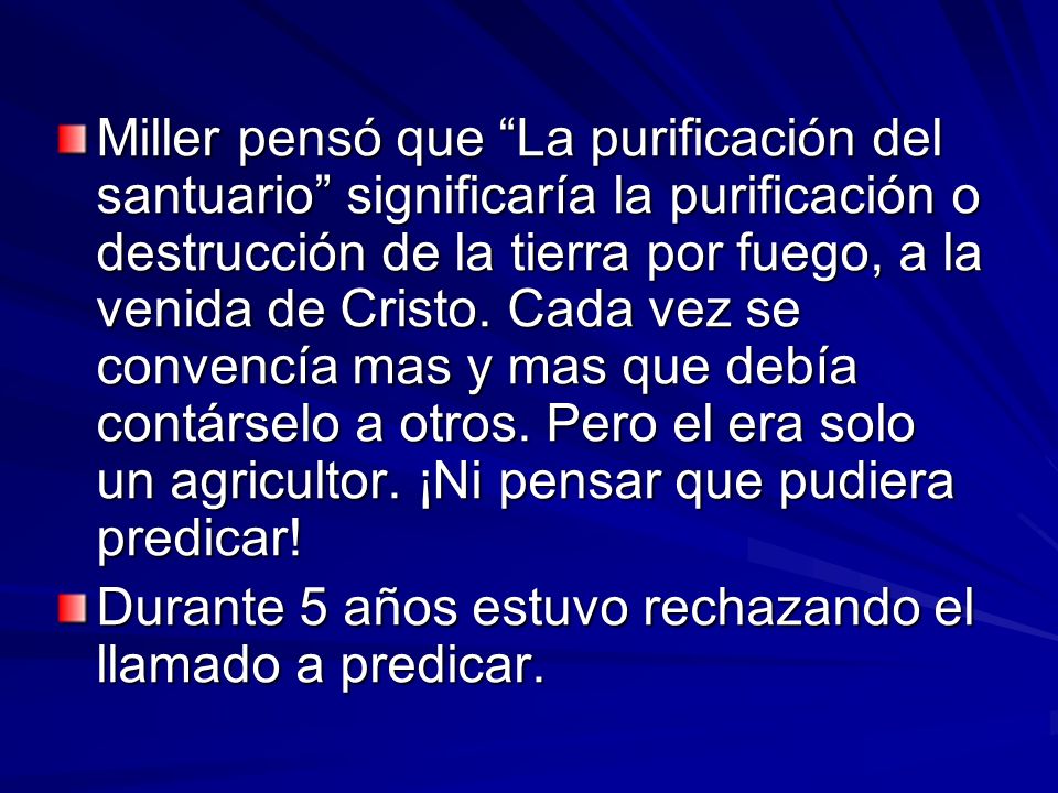 Miller pensó que La purificación del santuario significaría la purificación o destrucción de la tierra por fuego, a la venida de Cristo. Cada vez se convencía mas y mas que debía contárselo a otros. Pero el era solo un agricultor. ¡Ni pensar que pudiera predicar!