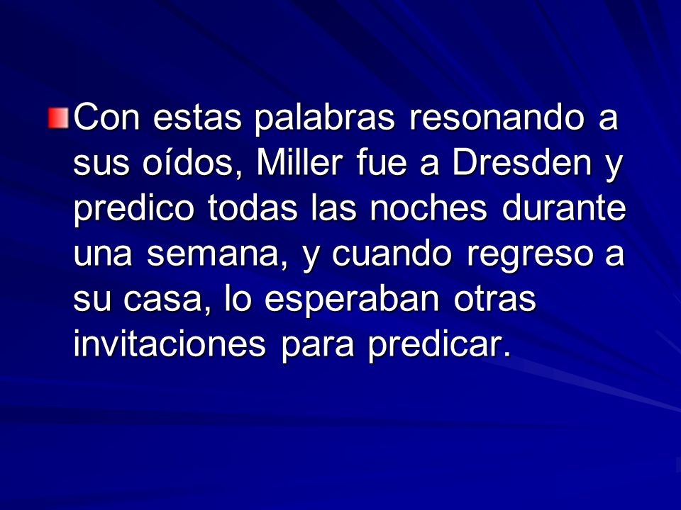 Con estas palabras resonando a sus oídos, Miller fue a Dresden y predico todas las noches durante una semana, y cuando regreso a su casa, lo esperaban otras invitaciones para predicar.