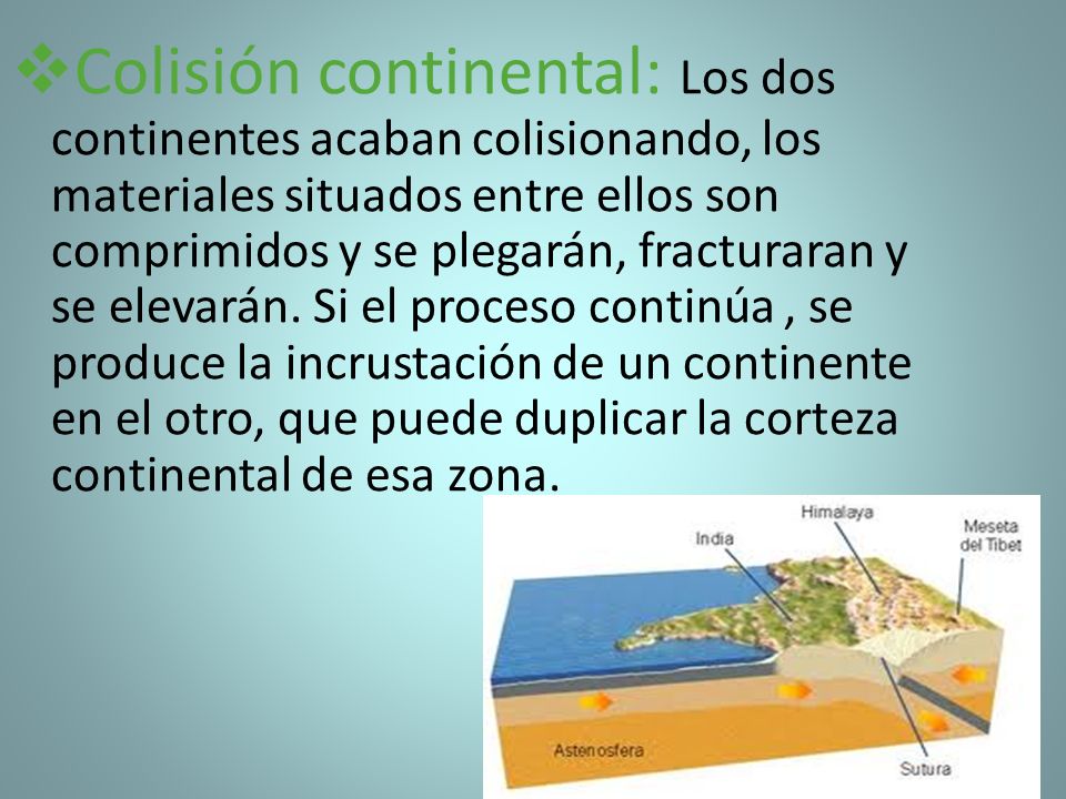 Colisión continental: Los dos continentes acaban colisionando, los materiales situados entre ellos son comprimidos y se plegarán, fracturaran y se elevarán.