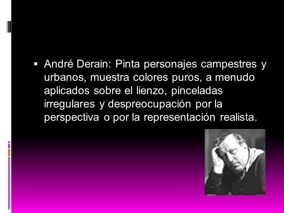 André Derain: Pinta personajes campestres y urbanos, muestra colores puros, a menudo aplicados sobre el lienzo, pinceladas irregulares y despreocupación por la perspectiva o por la representación realista.