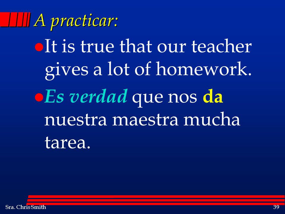 It is true that our teacher gives a lot of homework.