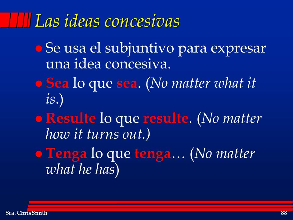 Las ideas concesivas Se usa el subjuntivo para expresar una idea concesiva. Sea lo que sea. (No matter what it is.)