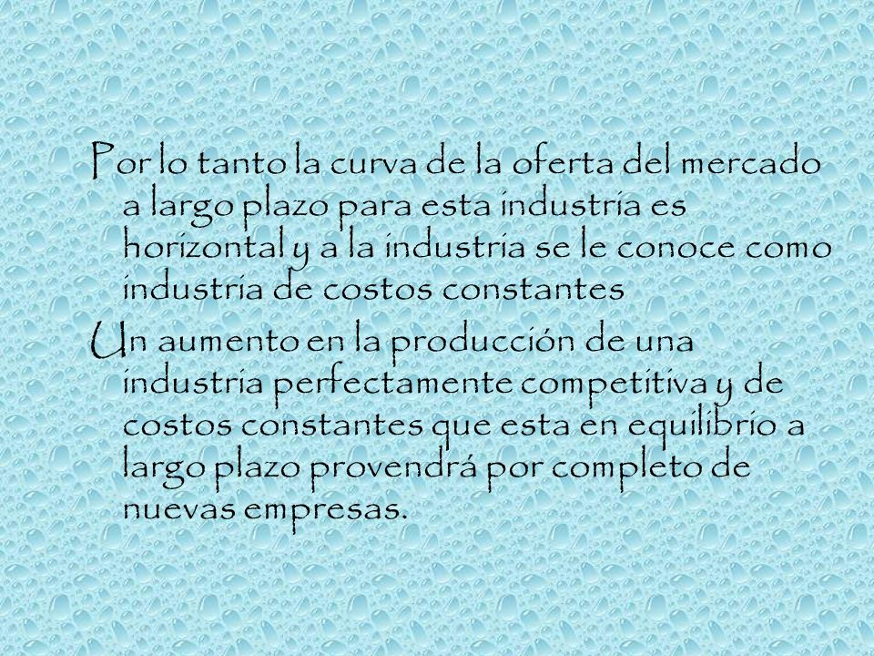 Por lo tanto la curva de la oferta del mercado a largo plazo para esta industria es horizontal y a la industria se le conoce como industria de costos constantes
