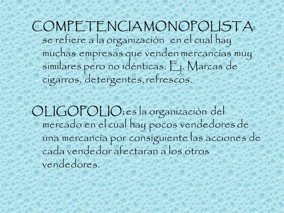 COMPETENCIA MONOPOLISTA: se refiere a la organización en el cual hay muchas empresas que venden mercancías muy similares pero no idénticas. Ej. Marcas de cigarros, detergentes, refrescos.