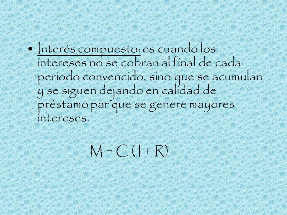 Interés compuesto: es cuando los intereses no se cobran al final de cada periodo convencido, sino que se acumulan y se siguen dejando en calidad de préstamo par que se genere mayores intereses.